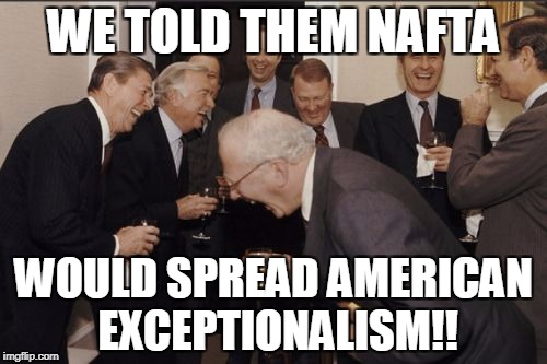 Laughing Men In Suits Meme | WE TOLD THEM NAFTA; WOULD SPREAD AMERICAN EXCEPTIONALISM!! | image tagged in memes,laughing men in suits | made w/ Imgflip meme maker