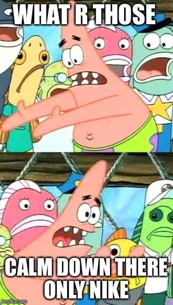 Put It Somewhere Else Patrick | WHAT R THOSE; CALM DOWN THERE ONLY NIKE | image tagged in memes,put it somewhere else patrick | made w/ Imgflip meme maker