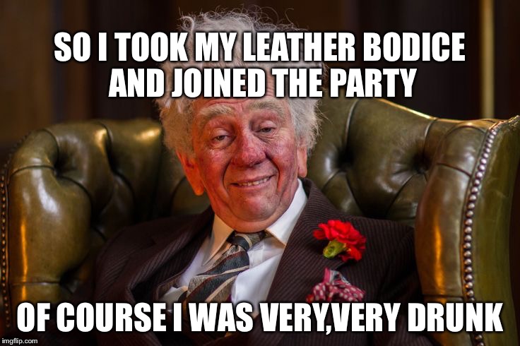 Fast show
Rowland Birkin QC | SO I TOOK MY LEATHER BODICE AND JOINED THE PARTY; OF COURSE I WAS VERY,VERY DRUNK | image tagged in fast show | made w/ Imgflip meme maker
