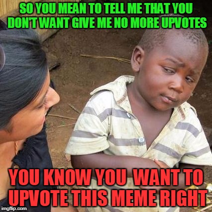 Third World Skeptical Kid | SO YOU MEAN TO TELL ME THAT YOU DON'T WANT GIVE ME NO MORE UPVOTES; YOU KNOW YOU  WANT TO UPVOTE THIS MEME RIGHT | image tagged in memes,third world skeptical kid | made w/ Imgflip meme maker
