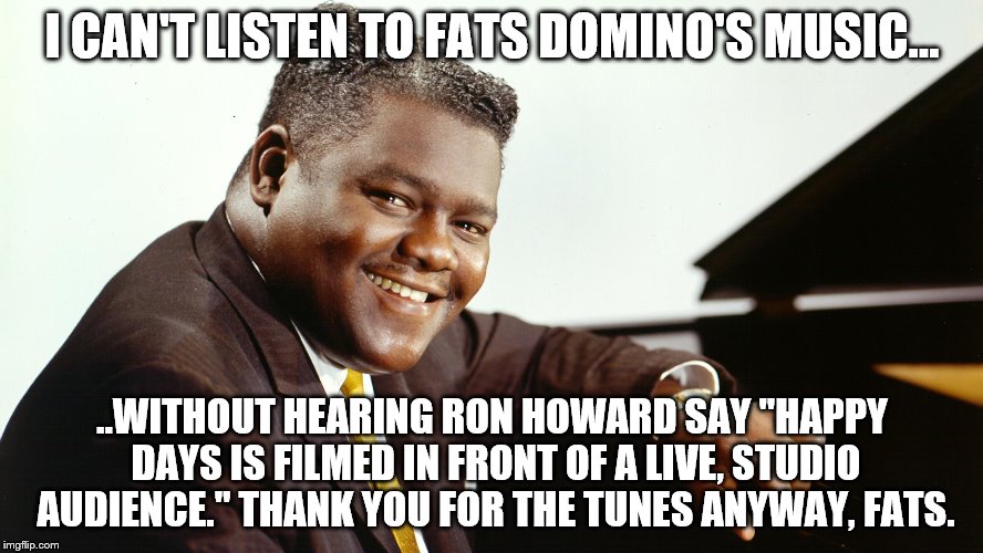 Fats Domino | I CAN'T LISTEN TO FATS DOMINO'S MUSIC... ..WITHOUT HEARING RON HOWARD SAY "HAPPY DAYS IS FILMED IN FRONT OF A LIVE, STUDIO AUDIENCE." THANK YOU FOR THE TUNES ANYWAY, FATS. | image tagged in rock and roll | made w/ Imgflip meme maker