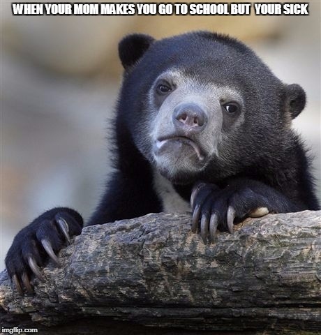 Confession Bear | WHEN YOUR MOM MAKES YOU GO TO SCHOOL BUT  YOUR SICK | image tagged in memes,confession bear | made w/ Imgflip meme maker
