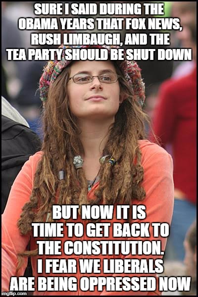 College Liberal | SURE I SAID DURING THE OBAMA YEARS THAT FOX NEWS, RUSH LIMBAUGH, AND THE TEA PARTY SHOULD BE SHUT DOWN; BUT NOW IT IS TIME TO GET BACK TO THE CONSTITUTION. I FEAR WE LIBERALS ARE BEING OPPRESSED NOW | image tagged in memes,college liberal | made w/ Imgflip meme maker