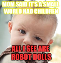 Skeptical Baby | MOM SAID IT'S A SMALL WORLD HAD CHILDREN; ALL I SEE ARE ROBOT DOLLS | image tagged in memes,skeptical baby | made w/ Imgflip meme maker