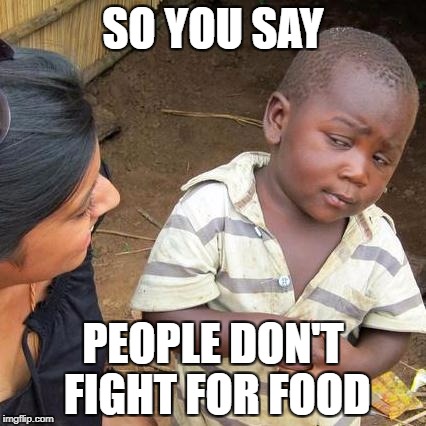 Third World Skeptical Kid Meme | SO YOU SAY; PEOPLE DON'T FIGHT FOR FOOD | image tagged in memes,third world skeptical kid | made w/ Imgflip meme maker