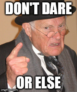 Back In My Day | DON'T DARE; OR ELSE | image tagged in memes,back in my day | made w/ Imgflip meme maker