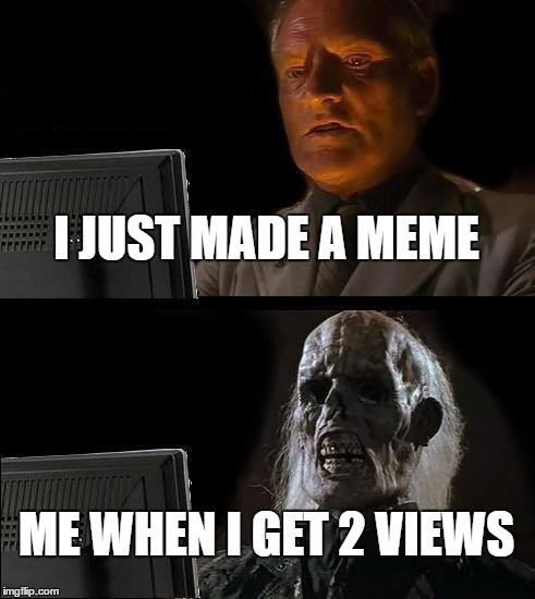 THIS IS LITERALLY ME EVERY DAY | I JUST MADE A MEME; ME WHEN I GET 2 VIEWS | image tagged in memes,ill just wait here | made w/ Imgflip meme maker