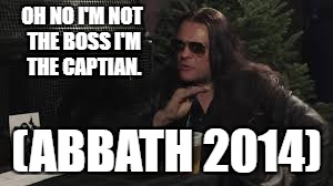 Bosses and Captains. | OH NO I'M NOT THE BOSS I'M THE CAPTIAN. (ABBATH 2014) | image tagged in abbath memes,big fat and mostly juicy memes,funny memes,og memes | made w/ Imgflip meme maker