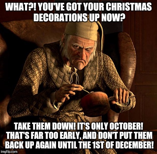 Scumbag Scrooge | WHAT?! YOU'VE GOT YOUR CHRISTMAS DECORATIONS UP NOW? TAKE THEM DOWN! IT'S ONLY OCTOBER! THAT'S FAR TOO EARLY, AND DON'T PUT THEM BACK UP AGAIN UNTIL THE 1ST OF DECEMBER! | image tagged in scumbag scrooge | made w/ Imgflip meme maker