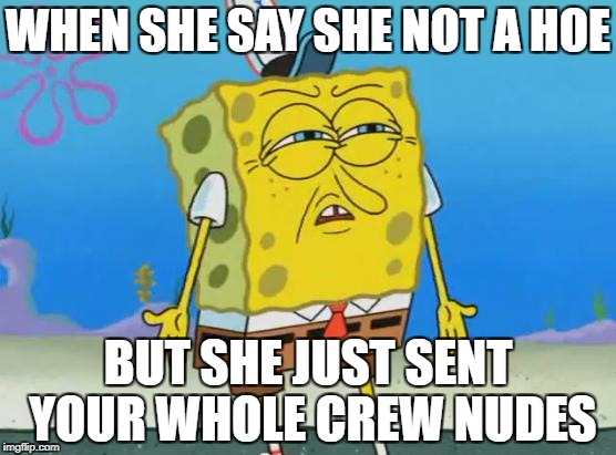 Angry Spongebob | WHEN SHE SAY SHE NOT A HOE; BUT SHE JUST SENT YOUR WHOLE CREW NUDES | image tagged in angry spongebob | made w/ Imgflip meme maker