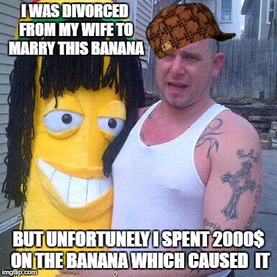 Banana Man | I WAS DIVORCED FROM MY WIFE TO MARRY THIS BANANA; BUT UNFORTUNELY I SPENT 2000$ ON THE BANANA WHICH CAUSED  IT | image tagged in banana man,scumbag | made w/ Imgflip meme maker