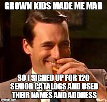 Jon Hamm mad men | GROWN KIDS MADE ME MAD; SO I SIGNED UP FOR 120 SENIOR CATALOGS AND USED THEIR NAMES AND ADDRESS | image tagged in jon hamm mad men | made w/ Imgflip meme maker