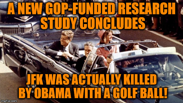 Obama was on the grassy knoll. The grassy knoll was hole 9. He was 5 under par! | A NEW GOP-FUNDED RESEARCH STUDY CONCLUDES; JFK WAS ACTUALLY KILLED BY OBAMA WITH A GOLF BALL! | image tagged in jfk,assassination,obama,golf,memes | made w/ Imgflip meme maker