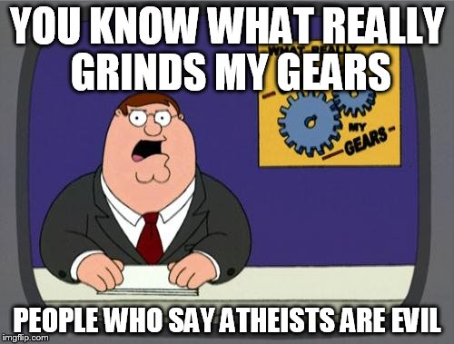 you know what really grinds my gears | YOU KNOW WHAT REALLY GRINDS MY GEARS; PEOPLE WHO SAY ATHEISTS ARE EVIL | image tagged in you know what really grinds my gears,atheist,evil,atheism,atheists,evilness | made w/ Imgflip meme maker
