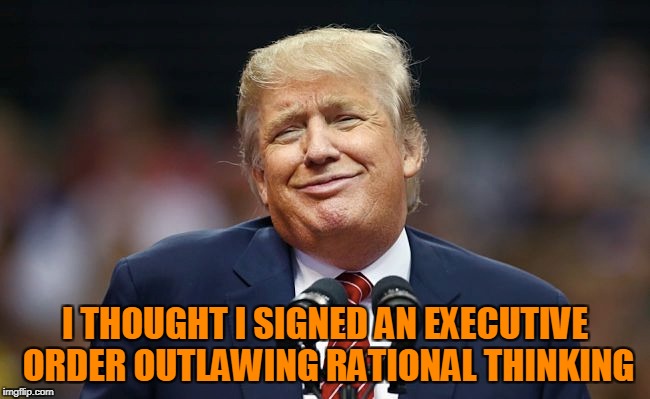 I THOUGHT I SIGNED AN EXECUTIVE ORDER OUTLAWING RATIONAL THINKING | made w/ Imgflip meme maker