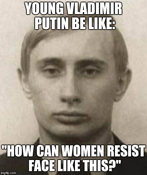 'Putin' On The Ritz | YOUNG VLADIMIR PUTIN BE LIKE:; "HOW CAN WOMEN RESIST FACE LIKE THIS?" | image tagged in vladimir putin,ladies,hello ladies,sexy,communism,russia | made w/ Imgflip meme maker