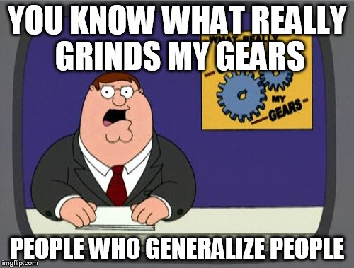 you know what really grinds my gears | YOU KNOW WHAT REALLY GRINDS MY GEARS; PEOPLE WHO GENERALIZE PEOPLE | image tagged in you know what really grinds my gears,generalization,generalizations,generalize,generalizing,generalizer | made w/ Imgflip meme maker