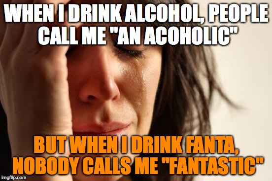 Oh, she's dead inside | WHEN I DRINK ALCOHOL, PEOPLE CALL ME "AN ACOHOLIC"; BUT WHEN I DRINK FANTA, NOBODY CALLS ME "FANTASTIC" | image tagged in memes,first world problems,soda,alcohol,alcoholic | made w/ Imgflip meme maker