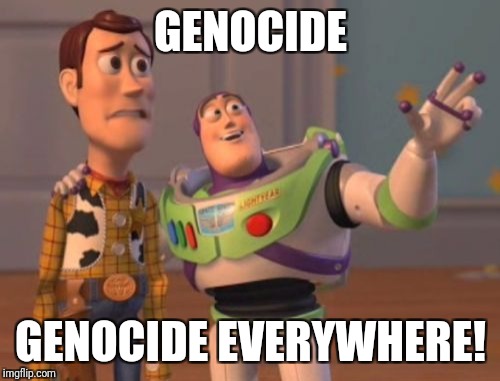 X, X Everywhere Meme | GENOCIDE GENOCIDE EVERYWHERE! | image tagged in memes,x x everywhere | made w/ Imgflip meme maker