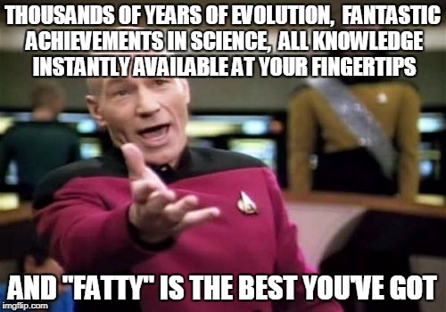 Picard Wtf Meme | THOUSANDS OF YEARS OF EVOLUTION,  FANTASTIC ACHIEVEMENTS IN SCIENCE,  ALL KNOWLEDGE INSTANTLY AVAILABLE AT YOUR FINGERTIPS AND "FATTY" IS TH | image tagged in memes,picard wtf | made w/ Imgflip meme maker