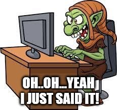Trolls | OH..OH...YEAH I JUST SAID IT! | image tagged in trolls | made w/ Imgflip meme maker