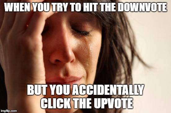 First World Problems Meme | WHEN YOU TRY TO HIT THE DOWNVOTE BUT YOU ACCIDENTALLY CLICK THE UPVOTE | image tagged in memes,first world problems | made w/ Imgflip meme maker