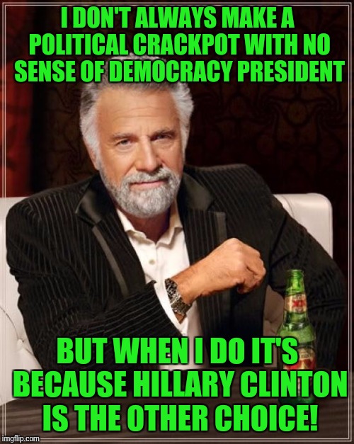 The Most Interesting Man In The World Meme | I DON'T ALWAYS MAKE A POLITICAL CRACKPOT WITH NO SENSE OF DEMOCRACY PRESIDENT BUT WHEN I DO IT'S BECAUSE HILLARY CLINTON IS THE OTHER CHOICE | image tagged in memes,the most interesting man in the world | made w/ Imgflip meme maker