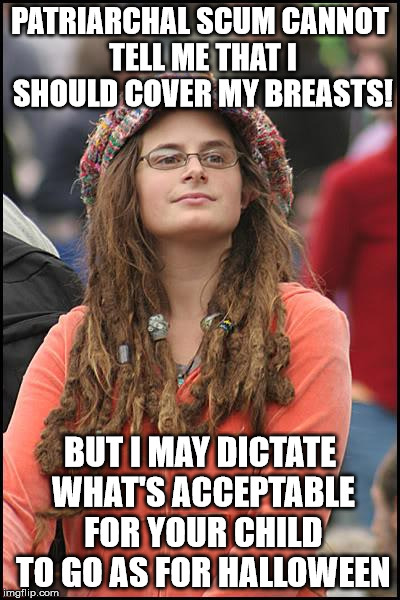 College Liberal | PATRIARCHAL SCUM CANNOT TELL ME THAT I SHOULD COVER MY BREASTS! BUT I MAY DICTATE WHAT'S ACCEPTABLE FOR YOUR CHILD TO GO AS FOR HALLOWEEN | image tagged in memes,college liberal | made w/ Imgflip meme maker