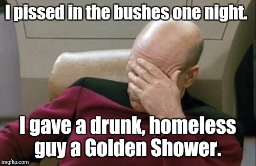 Captain Picard Facepalm Meme | I pissed in the bushes one night. I gave a drunk, homeless guy a Golden Shower. | image tagged in memes,captain picard facepalm | made w/ Imgflip meme maker