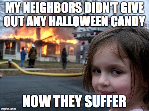 Disaster Girl Meme | MY NEIGHBORS DIDN'T GIVE OUT ANY HALLOWEEN CANDY; NOW THEY SUFFER | image tagged in memes,disaster girl | made w/ Imgflip meme maker