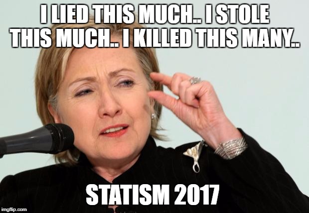 Hillary Clinton Fingers | I LIED THIS MUCH.. I STOLE THIS MUCH.. I KILLED THIS MANY.. STATISM 2017 | image tagged in hillary clinton fingers | made w/ Imgflip meme maker