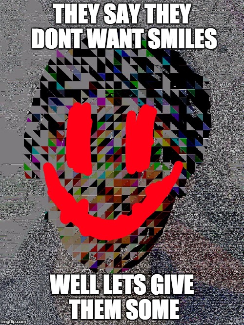THEY SAY THEY DONT WANT SMILES; WELL LETS GIVE THEM SOME | image tagged in glitcher101 | made w/ Imgflip meme maker