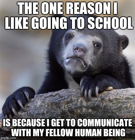 Other than that.. yeah, I don't like anything else about school. | THE ONE REASON I LIKE GOING TO SCHOOL; IS BECAUSE I GET TO COMMUNICATE WITH MY FELLOW HUMAN BEING | image tagged in memes,confession bear,school,human | made w/ Imgflip meme maker