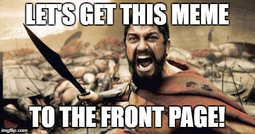 Sparta Leonidas Meme | LET'S GET THIS MEME; TO THE FRONT PAGE! | image tagged in memes,sparta leonidas | made w/ Imgflip meme maker