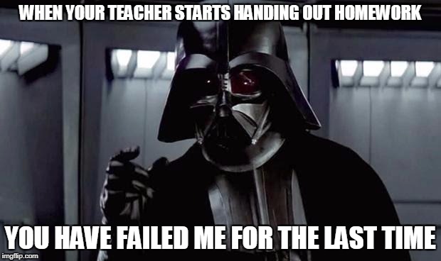 Darth Vader | WHEN YOUR TEACHER STARTS HANDING OUT HOMEWORK; YOU HAVE FAILED ME FOR THE LAST TIME | image tagged in darth vader | made w/ Imgflip meme maker