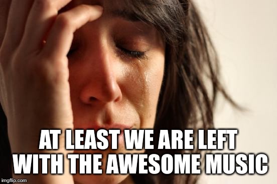 First World Problems Meme | AT LEAST WE ARE LEFT WITH THE AWESOME MUSIC | image tagged in memes,first world problems | made w/ Imgflip meme maker