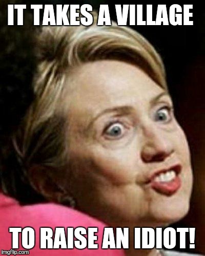 Hillary Clinton Fish | IT TAKES A VILLAGE; TO RAISE AN IDIOT! | image tagged in hillary clinton fish | made w/ Imgflip meme maker