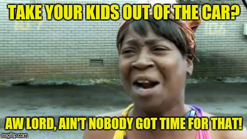Ain't Nobody Got Time For That Meme | TAKE YOUR KIDS OUT OF THE CAR? AW LORD, AIN'T NOBODY GOT TIME FOR THAT! | image tagged in memes,aint nobody got time for that | made w/ Imgflip meme maker