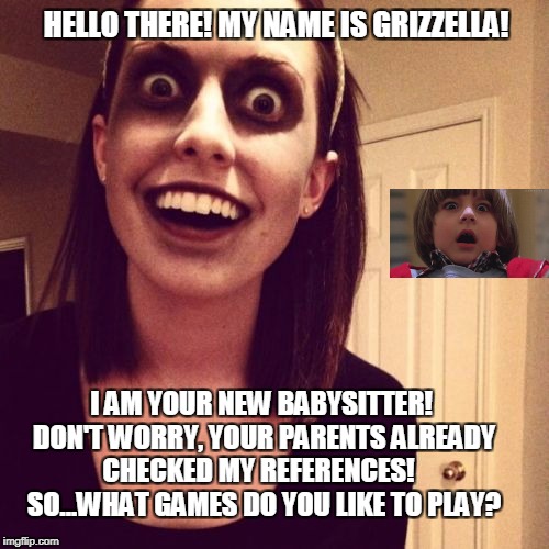 Zombie Overly Attached Girlfriend | HELLO THERE! MY NAME IS GRIZZELLA! I AM YOUR NEW BABYSITTER! DON'T WORRY, YOUR PARENTS ALREADY CHECKED MY REFERENCES!   SO...WHAT GAMES DO YOU LIKE TO PLAY? | image tagged in memes,zombie overly attached girlfriend | made w/ Imgflip meme maker