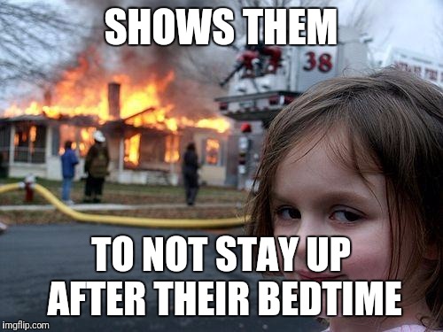 Disaster Girl | SHOWS THEM; TO NOT STAY UP AFTER THEIR BEDTIME | image tagged in memes,disaster girl | made w/ Imgflip meme maker