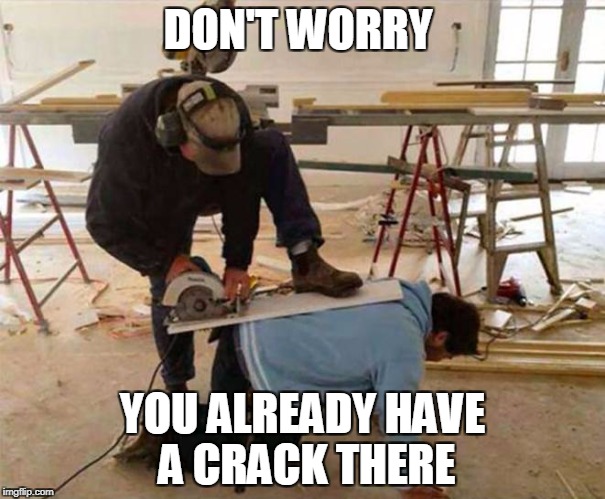 DON'T WORRY; YOU ALREADY HAVE A CRACK THERE | image tagged in safety first | made w/ Imgflip meme maker