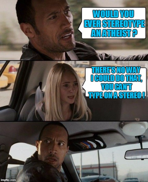 The Rock Driving Meme | WOULD YOU EVER STEREOTYPE AN ATHEIST ? THERE'S NO WAY I COULD DO THAT, YOU CAN'T TYPE ON A STEREO ! | image tagged in memes,the rock driving | made w/ Imgflip meme maker