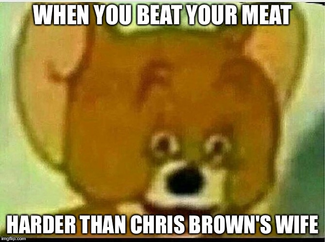 Jerry  | WHEN YOU BEAT YOUR MEAT; HARDER THAN CHRIS BROWN'S WIFE | image tagged in jerry | made w/ Imgflip meme maker