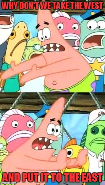 Put It Somewhere Else Patrick Meme | WHY DON'T WE TAKE THE WEST AND PUT IT TO THE EAST | image tagged in memes,put it somewhere else patrick | made w/ Imgflip meme maker
