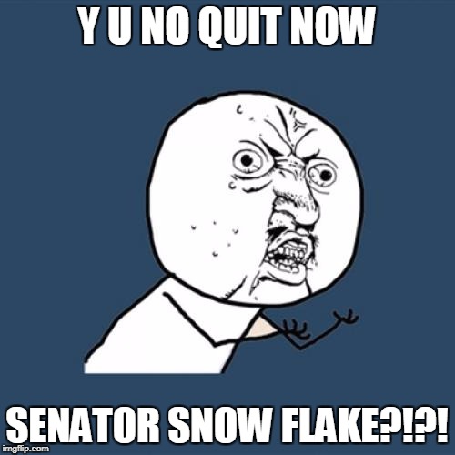 Y U No Meme | Y U NO QUIT NOW SENATOR SNOW FLAKE?!?! | image tagged in memes,y u no | made w/ Imgflip meme maker