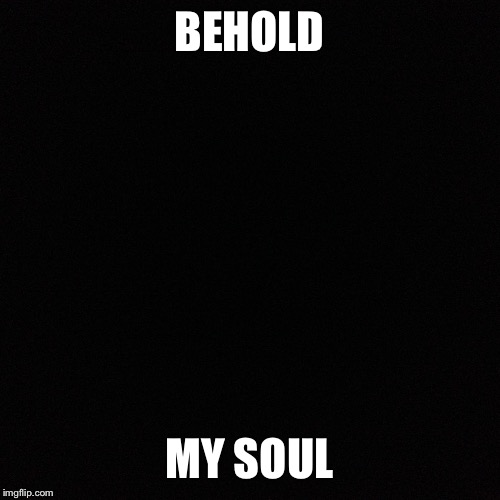 Black template | BEHOLD; MY SOUL | image tagged in black template | made w/ Imgflip meme maker