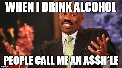 Steve Harvey Meme | WHEN I DRINK ALCOHOL PEOPLE CALL ME AN A$$H*LE | image tagged in memes,steve harvey | made w/ Imgflip meme maker