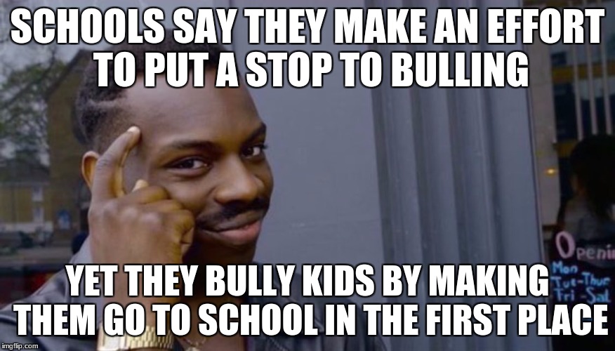 Just think about that. | SCHOOLS SAY THEY MAKE AN EFFORT TO PUT A STOP TO BULLING; YET THEY BULLY KIDS BY MAKING THEM GO TO SCHOOL IN THE FIRST PLACE | image tagged in thinking black guy,memes,funny,school | made w/ Imgflip meme maker