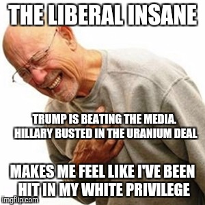 Right In The Childhood | THE LIBERAL INSANE; TRUMP IS BEATING THE MEDIA. HILLARY BUSTED IN THE URANIUM DEAL; MAKES ME FEEL LIKE I'VE BEEN HIT IN MY WHITE PRIVILEGE | image tagged in memes,right in the childhood | made w/ Imgflip meme maker