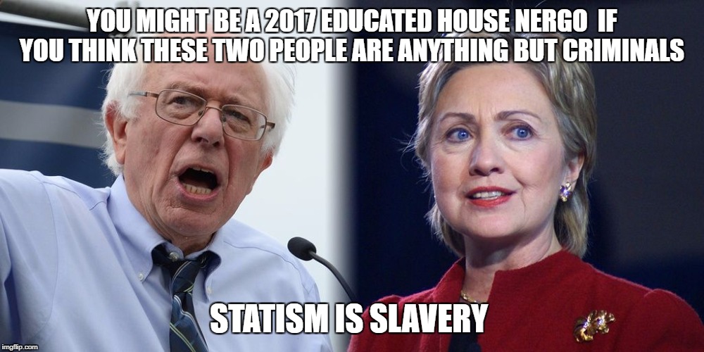 Hillary and Bernie | YOU MIGHT BE A 2017 EDUCATED HOUSE NERGO  IF YOU THINK THESE TWO PEOPLE ARE ANYTHING BUT CRIMINALS; STATISM IS SLAVERY | image tagged in hillary and bernie | made w/ Imgflip meme maker